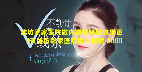 潍坊哪家医院做内窥镜除皱效果更好(潍坊哪家医院做内窥镜 🐝 除皱效果更好一些)